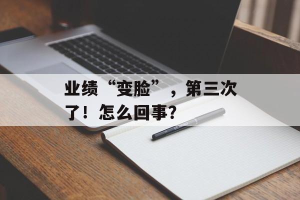 业绩“变脸”，第三次了！怎么回事？