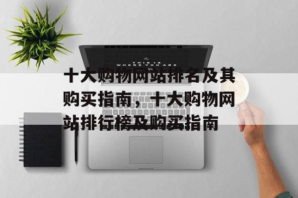 十大购物网站排名及其购买指南，十大购物网站排行榜及购买指南