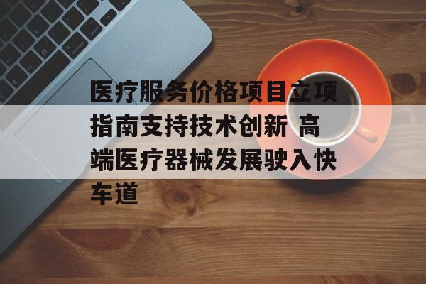 医疗服务价格项目立项指南支持技术创新 高端医疗器械发展驶入快车道