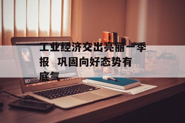 工业经济交出亮丽一季报  巩固向好态势有底气