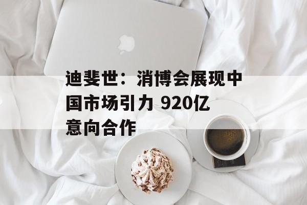 迪斐世：消博会展现中国市场引力 920亿意向合作