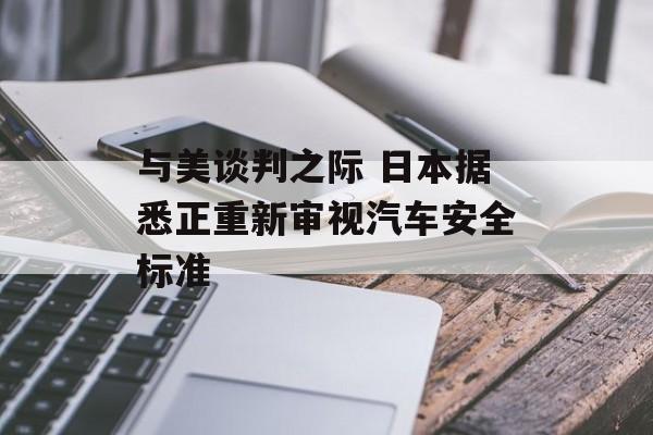 与美谈判之际 日本据悉正重新审视汽车安全标准