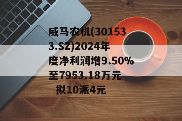 威马农机(301533.SZ)2024年度净利润增9.50%至7953.18万元  拟10派4元