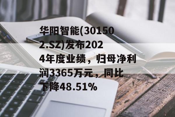 华阳智能(301502.SZ)发布2024年度业绩，归母净利润3365万元，同比下降48.51%