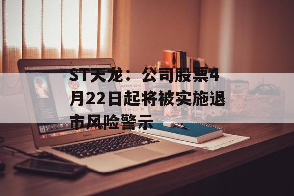 ST天龙：公司股票4月22日起将被实施退市风险警示