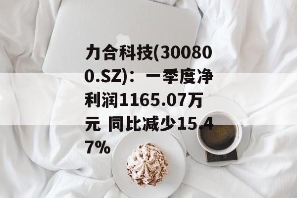 力合科技(300800.SZ)：一季度净利润1165.07万元 同比减少15.47%