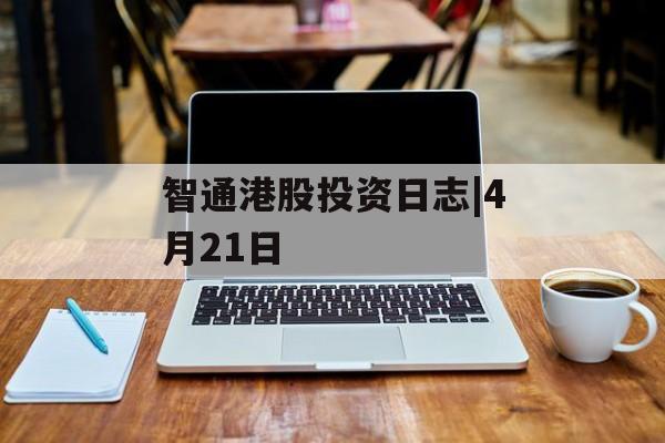 智通港股投资日志|4月21日