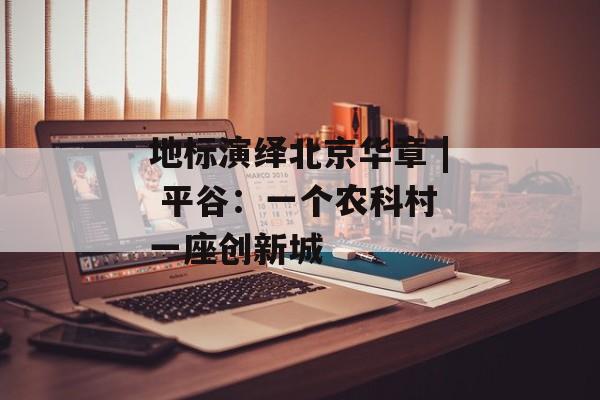 地标演绎北京华章 | 平谷：一个农科村 一座创新城