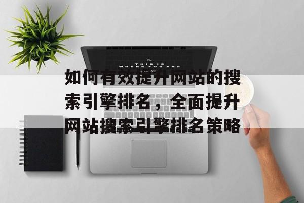 如何有效提升网站的搜索引擎排名，全面提升网站搜索引擎排名策略
