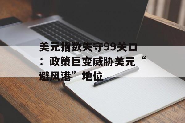 美元指数失守99关口：政策巨变威胁美元“避风港”地位
