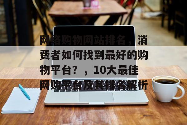 网络购物网站排名，消费者如何找到最好的购物平台？，10大最佳网购平台及其排名解析