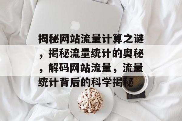 揭秘网站流量计算之谜，揭秘流量统计的奥秘，解码网站流量，流量统计背后的科学揭秘