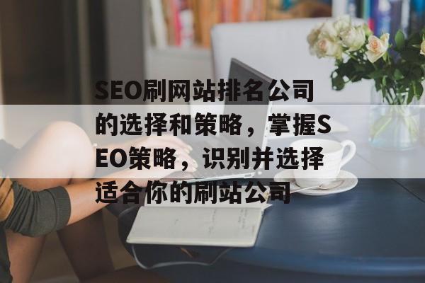 SEO刷网站排名公司的选择和策略，掌握SEO策略，识别并选择适合你的刷站公司