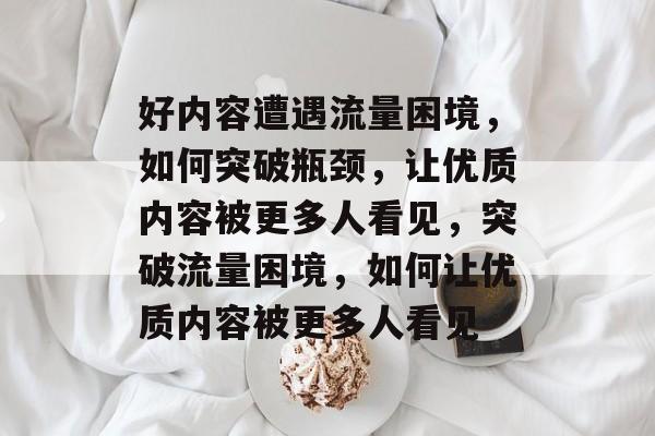 好内容遭遇流量困境，如何突破瓶颈，让优质内容被更多人看见，突破流量困境，如何让优质内容被更多人看见