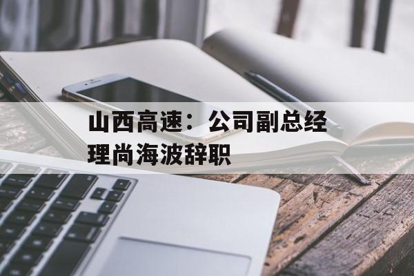 山西高速：公司副总经理尚海波辞职