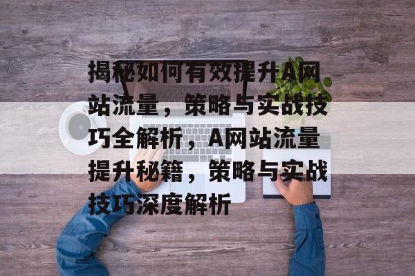 揭秘如何有效提升A网站流量，策略与实战技巧全解析，A网站流量提升秘籍，策略与实战技巧深度解析