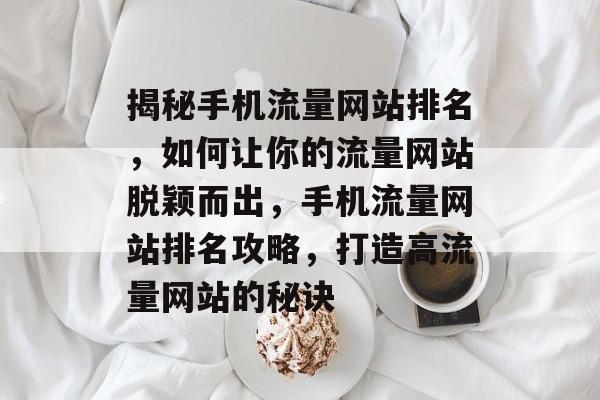 揭秘手机流量网站排名，如何让你的流量网站脱颖而出，手机流量网站排名攻略，打造高流量网站的秘诀