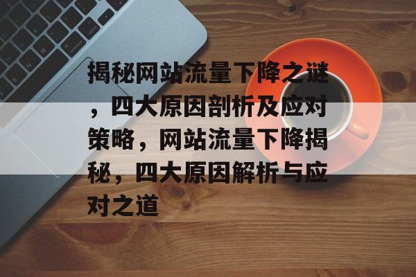揭秘网站流量下降之谜，四大原因剖析及应对策略，网站流量下降揭秘，四大原因解析与应对之道