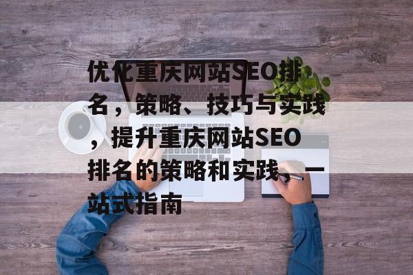 优化重庆网站SEO排名，策略、技巧与实践，提升重庆网站SEO排名的策略和实践，一站式指南