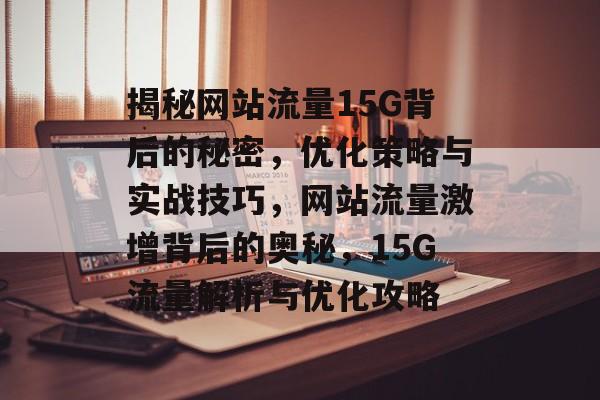 揭秘网站流量15G背后的秘密，优化策略与实战技巧，网站流量激增背后的奥秘，15G流量解析与优化攻略
