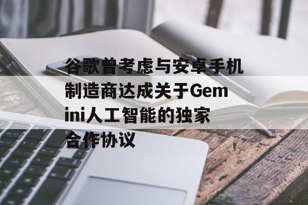 谷歌曾考虑与安卓手机制造商达成关于Gemini人工智能的独家合作协议