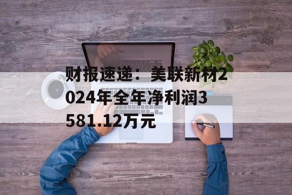 财报速递：美联新材2024年全年净利润3581.12万元