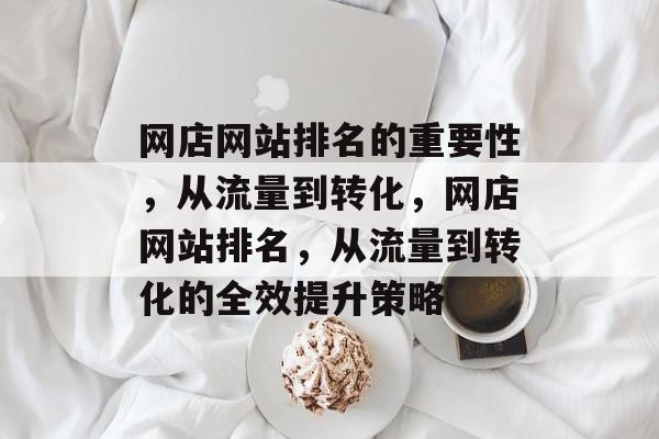 网店网站排名的重要性，从流量到转化，网店网站排名，从流量到转化的全效提升策略