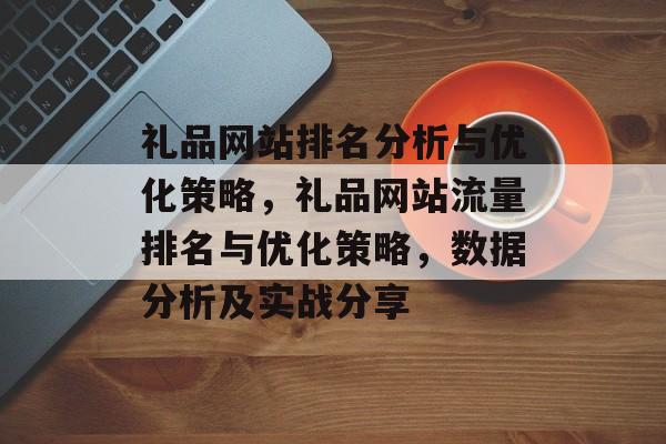 礼品网站排名分析与优化策略，礼品网站流量排名与优化策略，数据分析及实战分享
