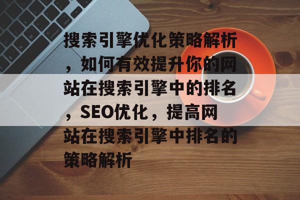 搜索引擎优化策略解析，如何有效提升你的网站在搜索引擎中的排名，SEO优化，提高网站在搜索引擎中排名的策略解析