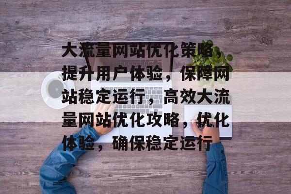大流量网站优化策略，提升用户体验，保障网站稳定运行，高效大流量网站优化攻略，优化体验，确保稳定运行