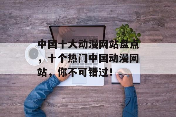 中国十大动漫网站盘点，十个热门中国动漫网站，你不可错过！