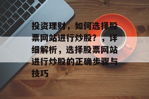 投资理财，如何选择股票网站进行炒股？，详细解析，选择股票网站进行炒股的正确步骤与技巧