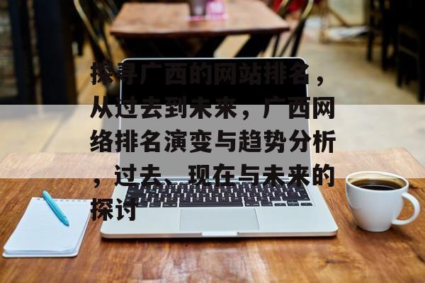 探寻广西的网站排名，从过去到未来，广西网络排名演变与趋势分析，过去、现在与未来的探讨