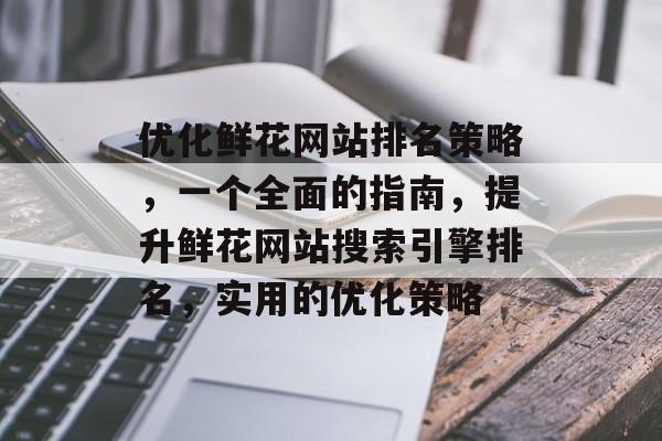 优化鲜花网站排名策略，一个全面的指南，提升鲜花网站搜索引擎排名，实用的优化策略