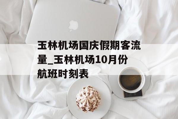 玉林机场国庆假期客流量_玉林机场10月份航班时刻表