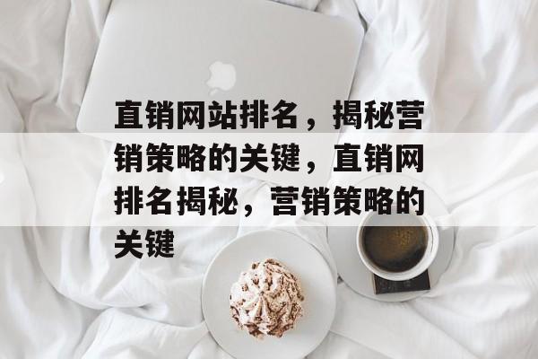 直销网站排名，揭秘营销策略的关键，直销网排名揭秘，营销策略的关键