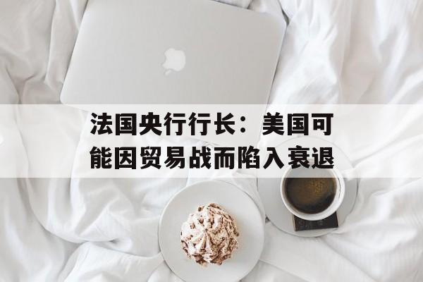 法国央行行长：美国可能因贸易战而陷入衰退