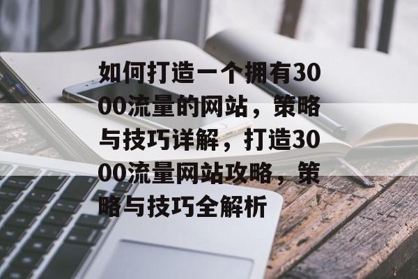 如何打造一个拥有3000流量的网站,策略与技巧详解,打造3000流量网站攻略,策略与技巧全解析 如何打造一个拥有3000流量的网站,策略与技巧详解,打造3000流量网站攻略,策略与技巧全解析