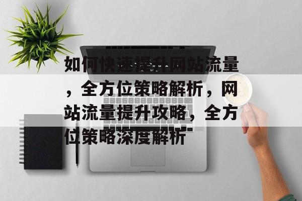 如何快速提升网站流量，全方位策略解析，网站流量提升攻略，全方位策略深度解析