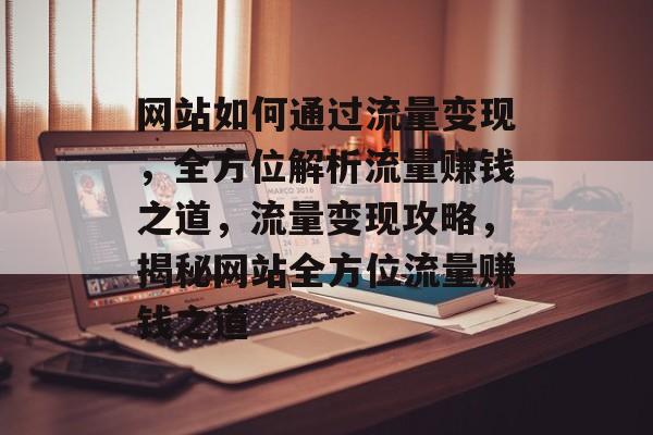 网站如何通过流量变现，全方位解析流量赚钱之道，流量变现攻略，揭秘网站全方位流量赚钱之道