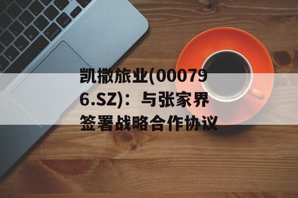 凯撒旅业(000796.SZ)：与张家界签署战略合作协议