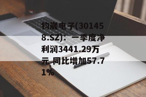 钧崴电子(301458.SZ)：一季度净利润3441.29万元 同比增加57.71%