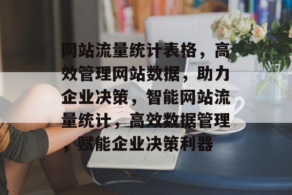 网站流量统计表格，高效管理网站数据，助力企业决策，智能网站流量统计，高效数据管理，赋能企业决策利器