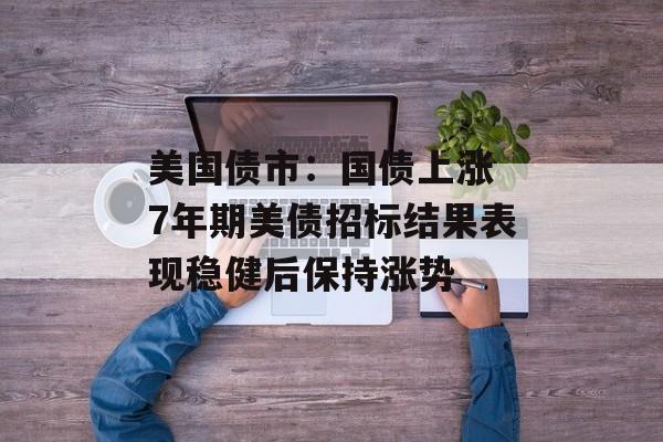 美国债市：国债上涨 7年期美债招标结果表现稳健后保持涨势