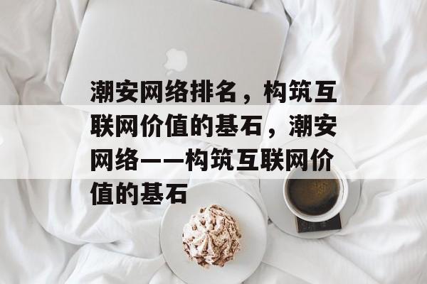 潮安网络排名，构筑互联网价值的基石，潮安网络——构筑互联网价值的基石