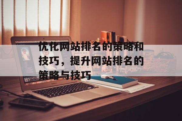 优化网站排名的策略和技巧，提升网站排名的策略与技巧