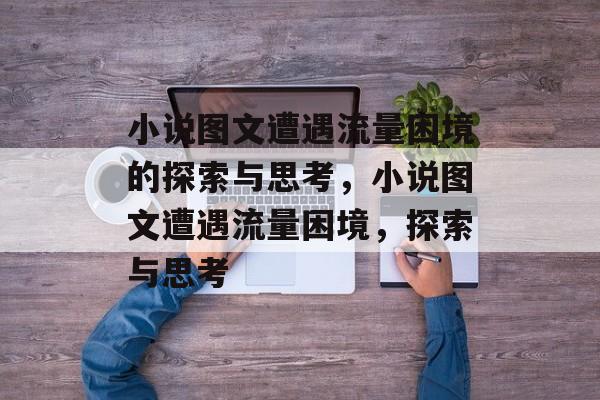小说图文遭遇流量困境的探索与思考，小说图文遭遇流量困境，探索与思考