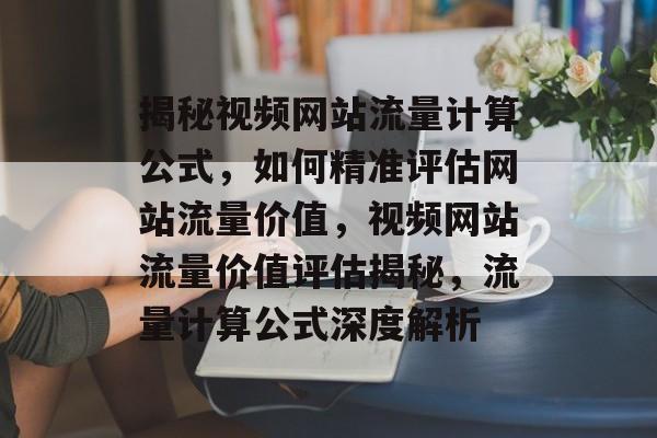 揭秘视频网站流量计算公式，如何精准评估网站流量价值，视频网站流量价值评估揭秘，流量计算公式深度解析