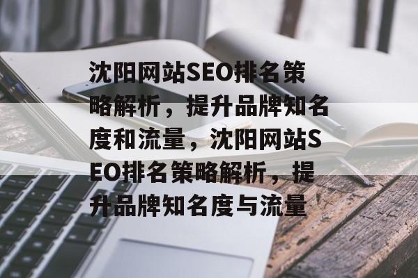 沈阳网站SEO排名策略解析，提升品牌知名度和流量，沈阳网站SEO排名策略解析，提升品牌知名度与流量