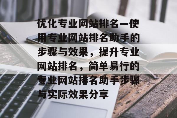 优化专业网站排名—使用专业网站排名助手的步骤与效果，提升专业网站排名，简单易行的专业网站排名助手步骤与实际效果分享